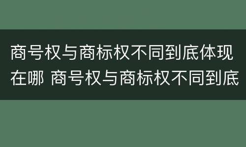 商号权与商标权不同到底体现在哪 商号权与商标权不同到底体现在哪方面