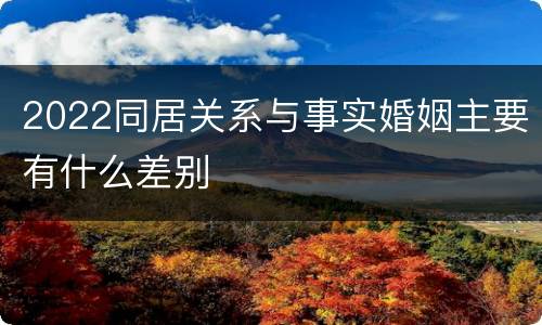 2022同居关系与事实婚姻主要有什么差别