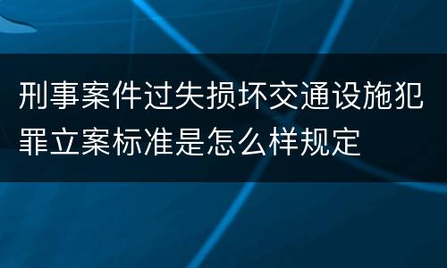 刑事案件过失损坏交通设施犯罪立案标准是怎么样规定