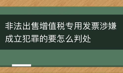 非法出售增值税专用发票涉嫌成立犯罪的要怎么判处