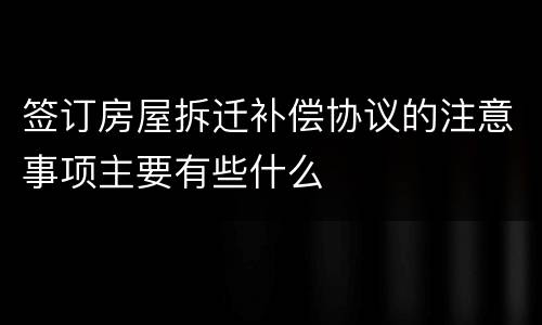 签订房屋拆迁补偿协议的注意事项主要有些什么
