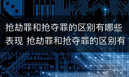 抢劫罪和抢夺罪的区别有哪些表现 抢劫罪和抢夺罪的区别有哪些表现形式