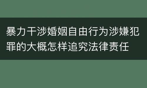 暴力干涉婚姻自由行为涉嫌犯罪的大概怎样追究法律责任