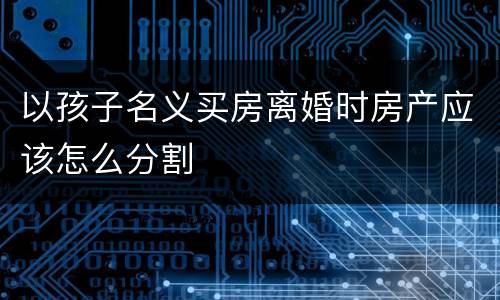 以孩子名义买房离婚时房产应该怎么分割