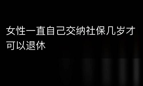 女性一直自己交纳社保几岁才可以退休
