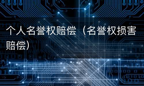 个人名誉权赔偿（名誉权损害赔偿）