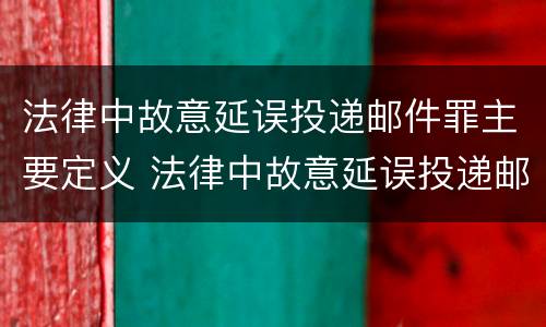 法律中故意延误投递邮件罪主要定义 法律中故意延误投递邮件罪主要定义为