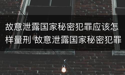 故意泄露国家秘密犯罪应该怎样量刑 故意泄露国家秘密犯罪应该怎样量刑呢