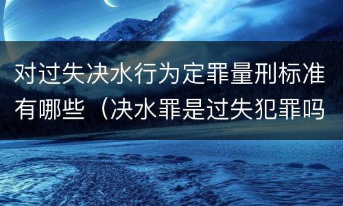 对过失决水行为定罪量刑标准有哪些（决水罪是过失犯罪吗）