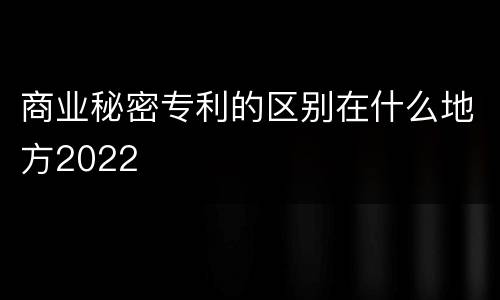 商业秘密专利的区别在什么地方2022