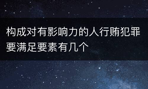构成对有影响力的人行贿犯罪要满足要素有几个