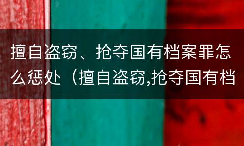 擅自盗窃、抢夺国有档案罪怎么惩处（擅自盗窃,抢夺国有档案罪怎么惩处他人）