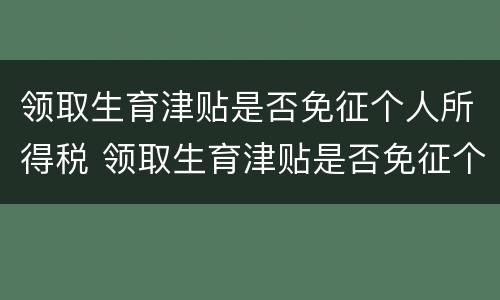 领取生育津贴是否免征个人所得税 领取生育津贴是否免征个人所得税税款