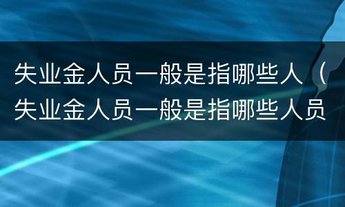 失业金人员一般是指哪些人（失业金人员一般是指哪些人员）
