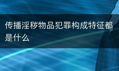 传播淫秽物品犯罪构成特征都是什么