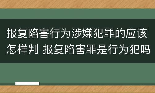 报复陷害行为涉嫌犯罪的应该怎样判 报复陷害罪是行为犯吗