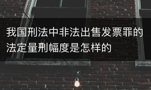 我国刑法中非法出售发票罪的法定量刑幅度是怎样的