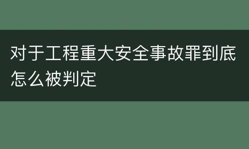 对于工程重大安全事故罪到底怎么被判定