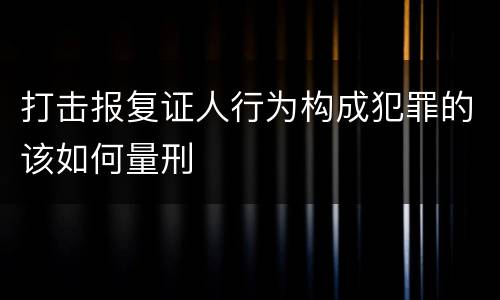 打击报复证人行为构成犯罪的该如何量刑