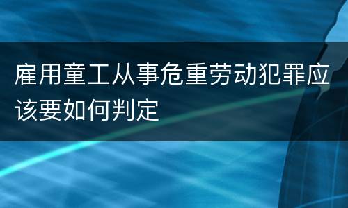 雇用童工从事危重劳动犯罪应该要如何判定
