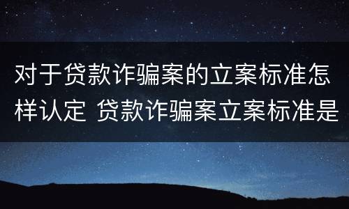 对于贷款诈骗案的立案标准怎样认定 贷款诈骗案立案标准是什么