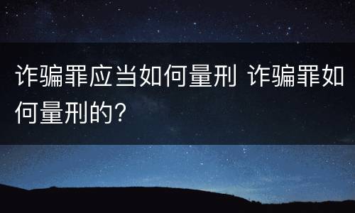 诈骗罪应当如何量刑 诈骗罪如何量刑的?