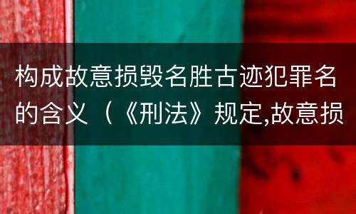 构成故意损毁名胜古迹犯罪名的含义（《刑法》规定,故意损毁国家保护的名胜古迹,情节严重的）