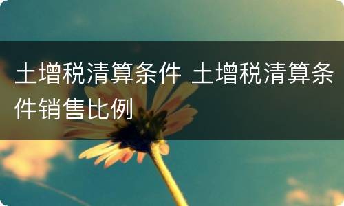 土增税清算条件 土增税清算条件销售比例