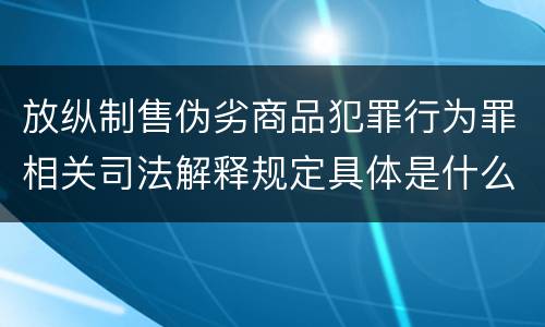放纵制售伪劣商品犯罪行为罪相关司法解释规定具体是什么重要内容
