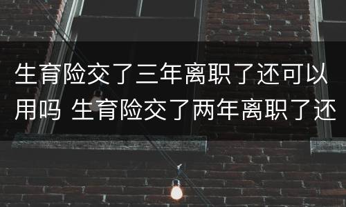 生育险交了三年离职了还可以用吗 生育险交了两年离职了还能用吗?