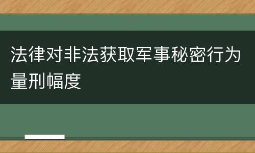 法律对非法获取军事秘密行为量刑幅度