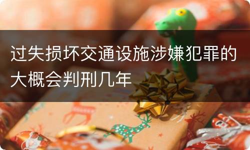 过失损坏交通设施涉嫌犯罪的大概会判刑几年