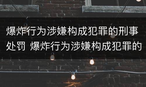 爆炸行为涉嫌构成犯罪的刑事处罚 爆炸行为涉嫌构成犯罪的刑事处罚决定书