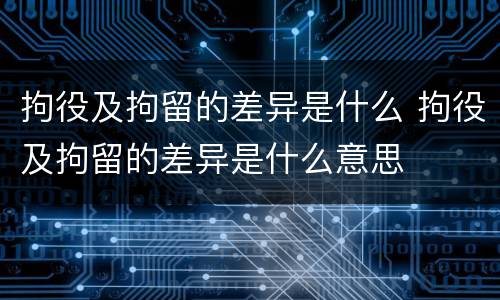 拘役及拘留的差异是什么 拘役及拘留的差异是什么意思