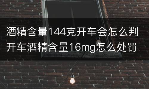 酒精含量144克开车会怎么判 开车酒精含量16mg怎么处罚