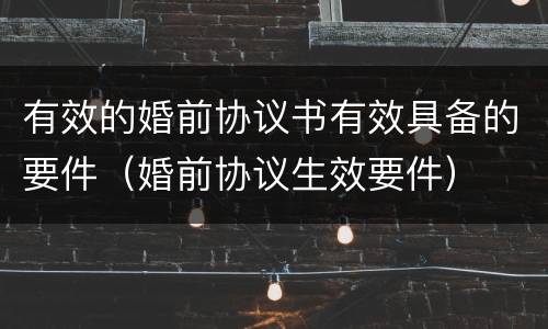 有效的婚前协议书有效具备的要件（婚前协议生效要件）