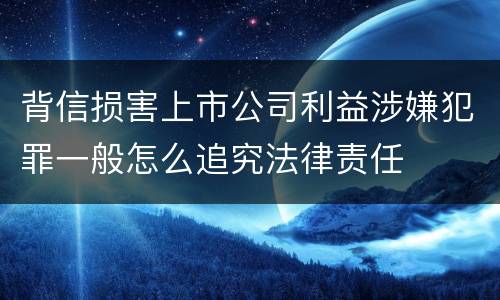 背信损害上市公司利益涉嫌犯罪一般怎么追究法律责任