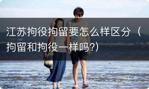江苏拘役拘留要怎么样区分（拘留和拘役一样吗?）