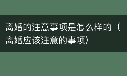 离婚的注意事项是怎么样的（离婚应该注意的事项）