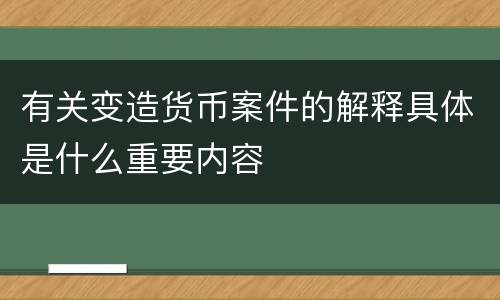 有关变造货币案件的解释具体是什么重要内容