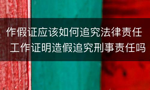 作假证应该如何追究法律责任 工作证明造假追究刑事责任吗