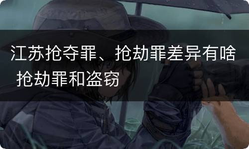 江苏抢夺罪、抢劫罪差异有啥 抢劫罪和盗窃