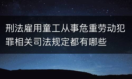 刑法雇用童工从事危重劳动犯罪相关司法规定都有哪些