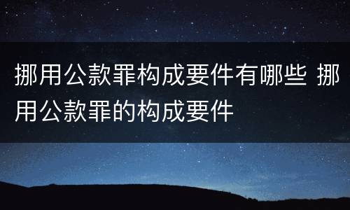 挪用公款罪构成要件有哪些 挪用公款罪的构成要件