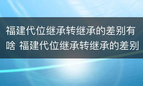 福建代位继承转继承的差别有啥 福建代位继承转继承的差别有啥