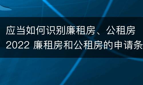 应当如何识别廉租房、公租房2022 廉租房和公租房的申请条件