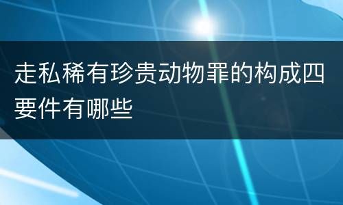 走私稀有珍贵动物罪的构成四要件有哪些