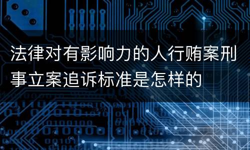 法律对有影响力的人行贿案刑事立案追诉标准是怎样的