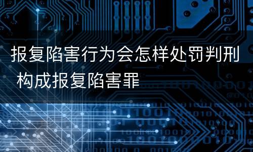 报复陷害行为会怎样处罚判刑 构成报复陷害罪
