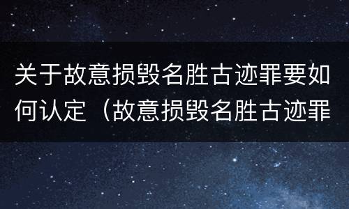 关于故意损毁名胜古迹罪要如何认定（故意损毁名胜古迹罪案例）